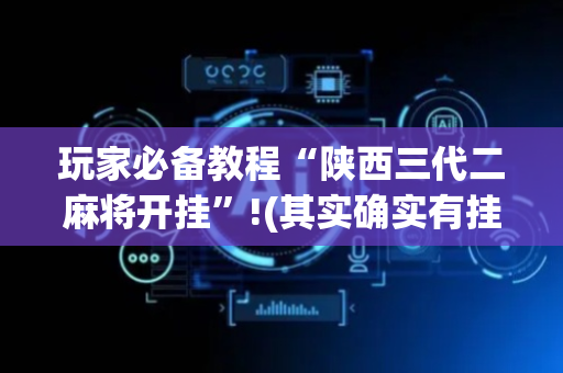 玩家必备教程“陕西三代二麻将开挂”!(其实确实有挂)-抖音