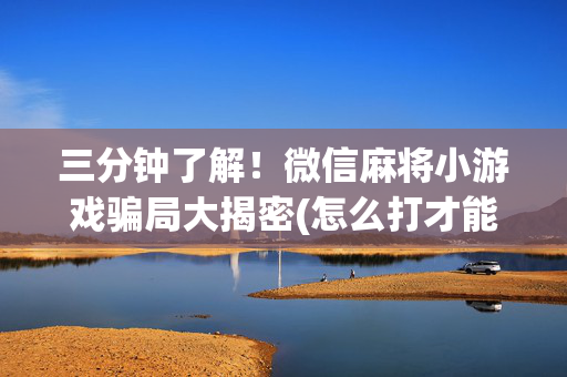 三分钟了解！微信麻将小游戏骗局大揭密(怎么打才能赢)