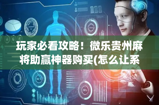玩家必看攻略！微乐贵州麻将助赢神器购买(怎么让系统给你发好牌)