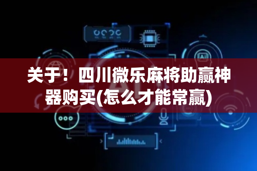 关于！四川微乐麻将助赢神器购买(怎么才能常赢)