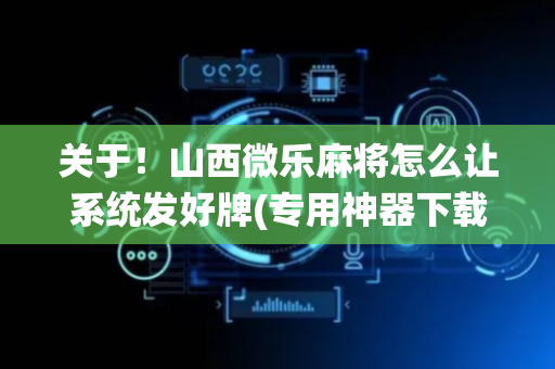 关于！山西微乐麻将怎么让系统发好牌(专用神器下载)
