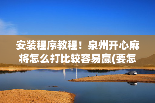 安装程序教程！泉州开心麻将怎么打比较容易赢(要怎么样拿到好牌)