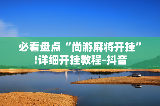 必看盘点“尚游麻将开挂”!详细开挂教程-抖音