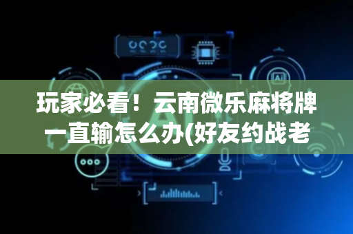 玩家必看！云南微乐麻将牌一直输怎么办(好友约战老是输)