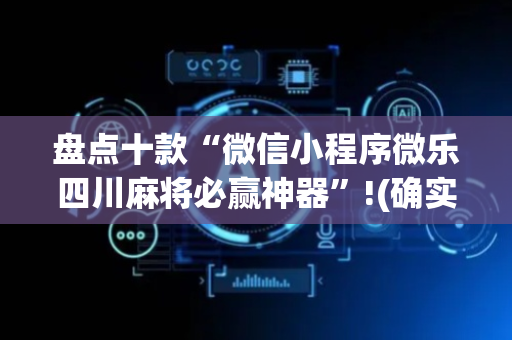 盘点十款“微信小程序微乐四川麻将必赢神器”!(确实是有挂)-抖音