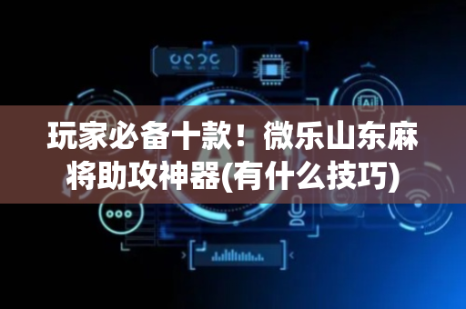 玩家必备十款！微乐山东麻将助攻神器(有什么技巧)