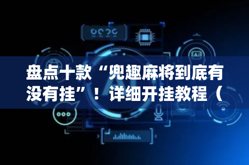 盘点十款“兜趣麻将到底有没有挂”！详细开挂教程（确实真的有挂)-抖音