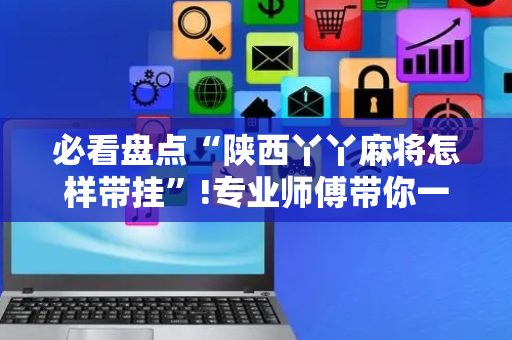 必看盘点“陕西丫丫麻将怎样带挂”!专业师傅带你一起了解（详细教程）-抖音