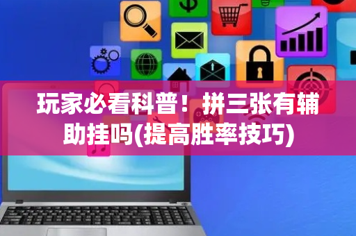 玩家必看科普！拼三张有辅助挂吗(提高胜率技巧)