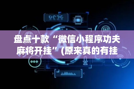 盘点十款“微信小程序功夫麻将开挂”(原来真的有挂)-抖音