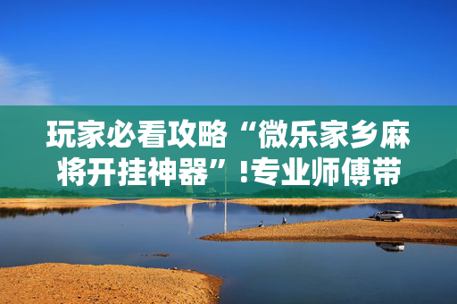 玩家必看攻略“微乐家乡麻将开挂神器”!专业师傅带你一起了解（详细教程）-抖音