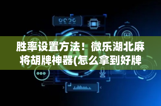 胜率设置方法！微乐湖北麻将胡牌神器(怎么拿到好牌)