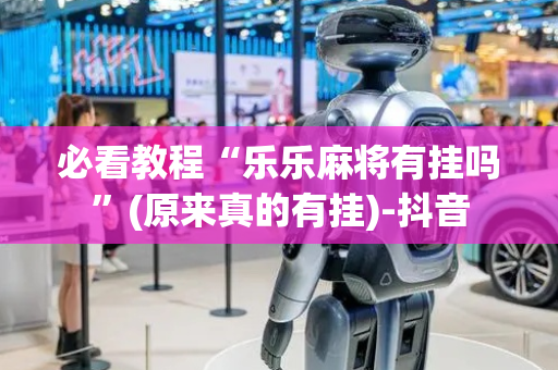必看教程“乐乐麻将有挂吗”(原来真的有挂)-抖音