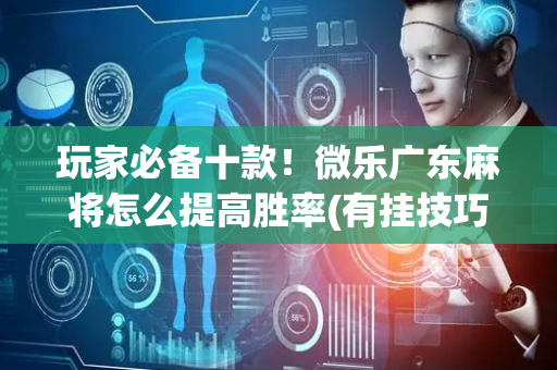 玩家必备十款！微乐广东麻将怎么提高胜率(有挂技巧辅助器)