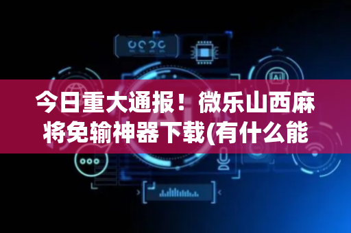 今日重大通报！微乐山西麻将免输神器下载(有什么能赢的方法)