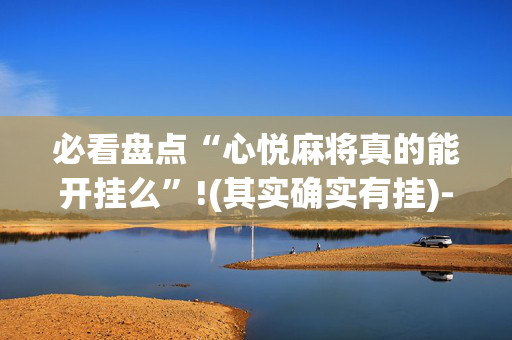 必看盘点“心悦麻将真的能开挂么”!(其实确实有挂)-抖音