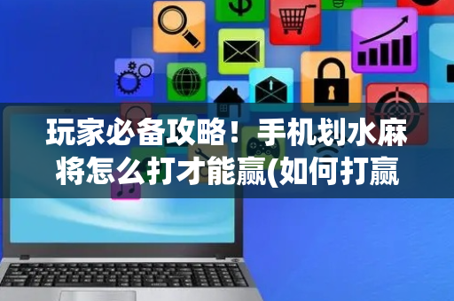 玩家必备攻略！手机划水麻将怎么打才能赢(如何打赢有插件吗)