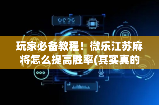玩家必备教程！微乐江苏麻将怎么提高胜率(其实真的有挂)