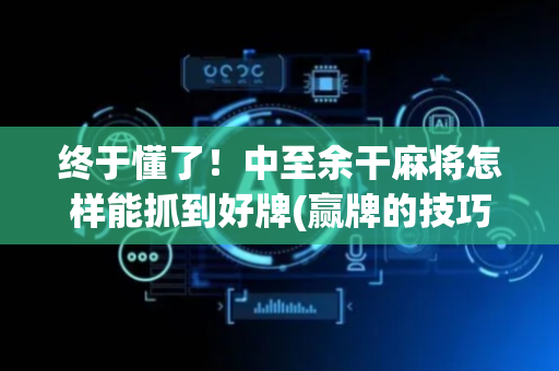 终于懂了！中至余干麻将怎样能抓到好牌(赢牌的技巧)