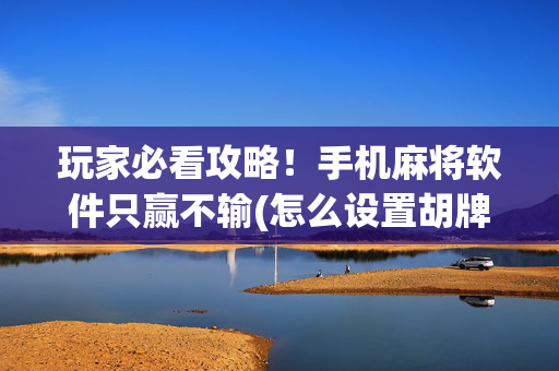 玩家必看攻略！手机麻将软件只赢不输(怎么设置胡牌)