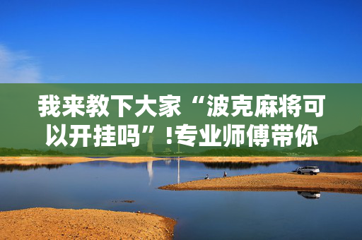 我来教下大家“波克麻将可以开挂吗”!专业师傅带你一起了解（详细教程）-抖音