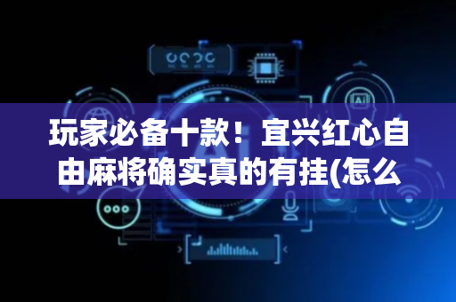 玩家必备十款！宜兴红心自由麻将确实真的有挂(怎么设置能有好牌)