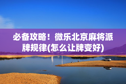 必备攻略！微乐北京麻将派牌规律(怎么让牌变好)