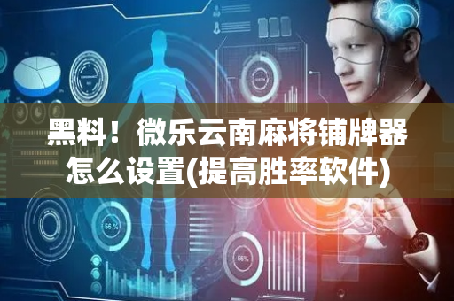 黑料！微乐云南麻将铺牌器怎么设置(提高胜率软件)