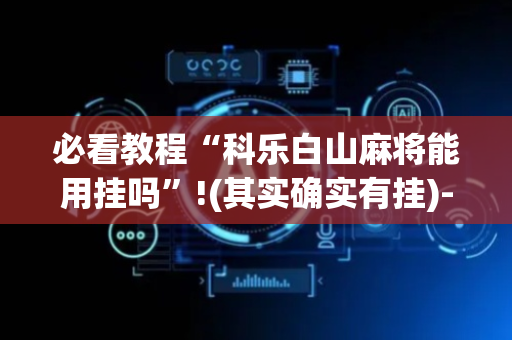 必看教程“科乐白山麻将能用挂吗”!(其实确实有挂)-抖音