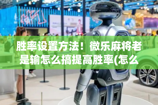 胜率设置方法！微乐麻将老是输怎么搞提高胜率(怎么打才赢)