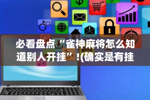 必看盘点“雀神麻将怎么知道别人开挂”!(确实是有挂)-抖音