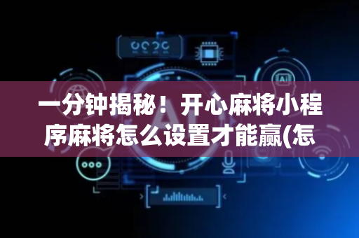 一分钟揭秘！开心麻将小程序麻将怎么设置才能赢(怎么才可以赢)