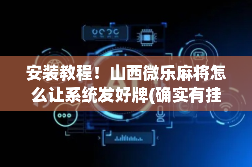 安装教程！山西微乐麻将怎么让系统发好牌(确实有挂吗)