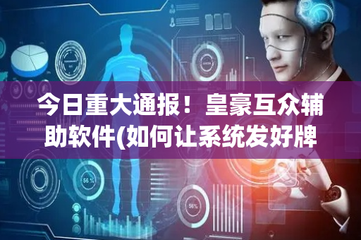 今日重大通报！皇豪互众辅助软件(如何让系统发好牌)