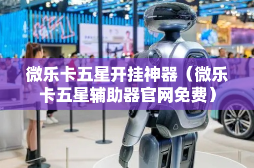 微乐卡五星开挂神器（微乐卡五星辅助器官网免费）