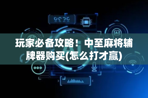 玩家必备攻略！中至麻将辅牌器购买(怎么打才赢)