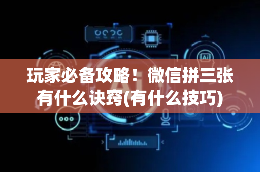 玩家必备攻略！微信拼三张有什么诀窍(有什么技巧)