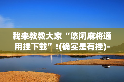 我来教教大家“悠闲麻将通用挂下载”!(确实是有挂)-抖音
