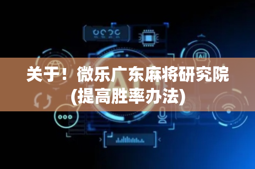 关于！微乐广东麻将研究院(提高胜率办法)