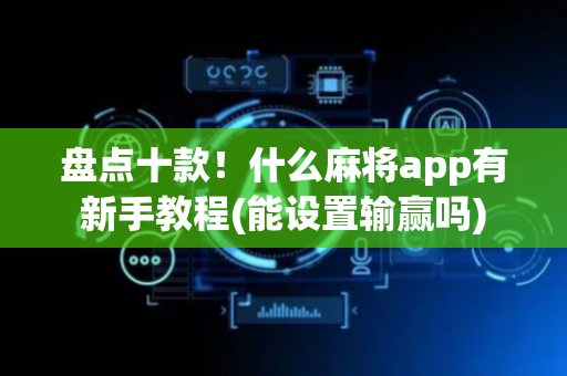 盘点十款！什么麻将app有新手教程(能设置输赢吗)