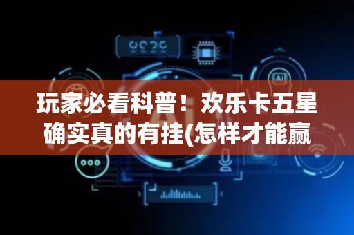 玩家必看科普！欢乐卡五星确实真的有挂(怎样才能赢)