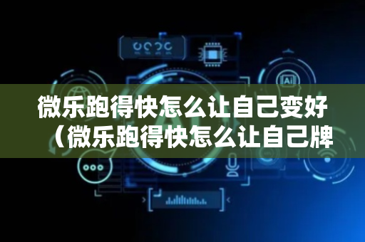 微乐跑得快怎么让自己变好（微乐跑得快怎么让自己牌变好）