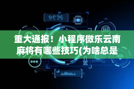 重大通报！小程序微乐云南麻将有哪些技巧(为啥总是输)