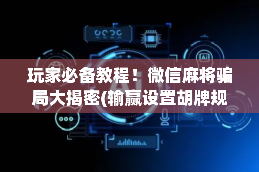 玩家必备教程！微信麻将骗局大揭密(输赢设置胡牌规律)