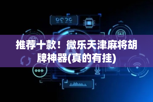 推荐十款！微乐天津麻将胡牌神器(真的有挂)