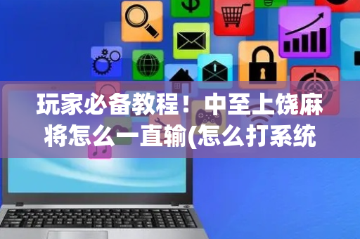 玩家必备教程！中至上饶麻将怎么一直输(怎么打系统才能给好牌)