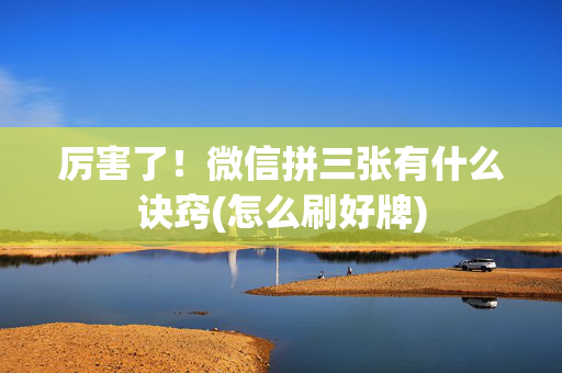 厉害了！微信拼三张有什么诀窍(怎么刷好牌)
