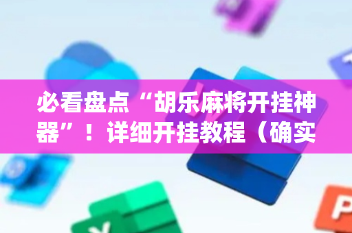 必看盘点“胡乐麻将开挂神器”！详细开挂教程（确实真的有挂)-抖音