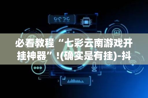 必看教程“七彩云南游戏开挂神器”!(确实是有挂)-抖音