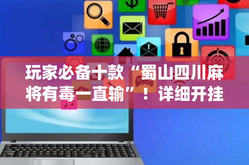 玩家必备十款“蜀山四川麻将有毒一直输”！详细开挂教程（确实真的有挂)-抖音